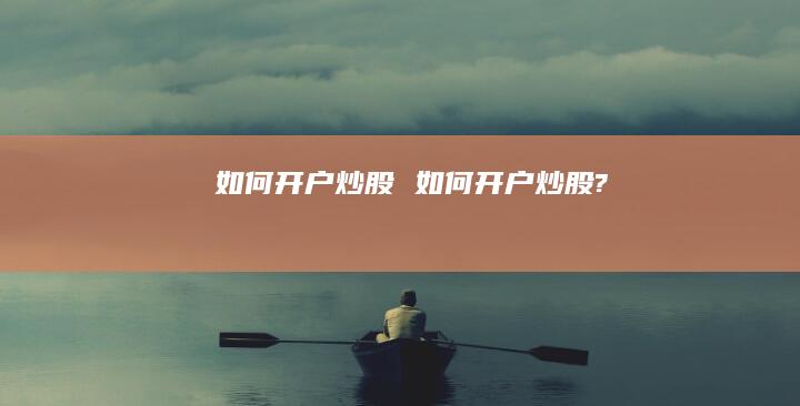 如何开户炒股如何开户炒股?