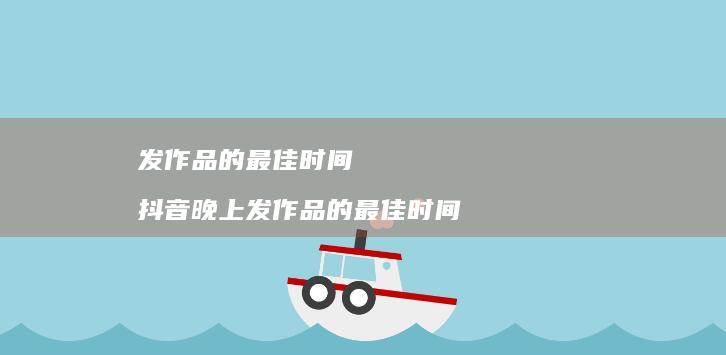 发作品的最佳时间抖音晚上发作品的最佳时间