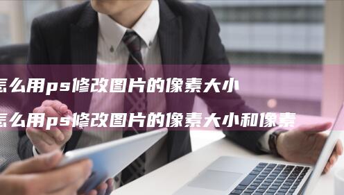 怎么用ps修改图片的像素大小怎么用ps修改图
