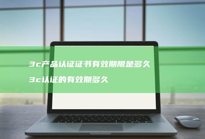 3c产品认证证书有效期限是多久 3c认证的有效期多久