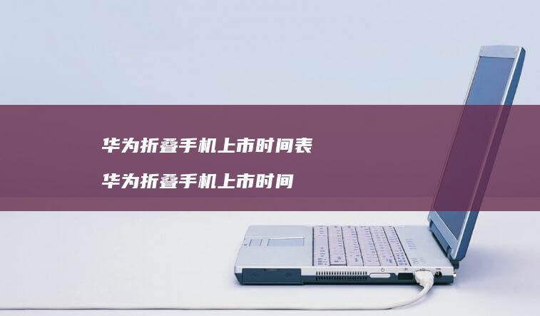 华为折叠上市时间表华为折叠上市时间
