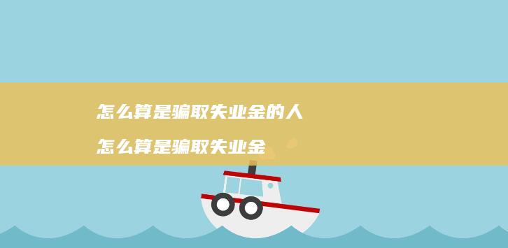 怎么算是骗取失业金的人怎么算是骗取失业金