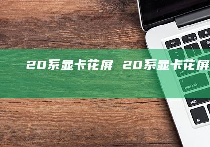 20系显卡花屏 20系显卡花屏解决了吗
