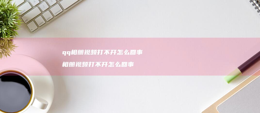 qq相册视频打不开怎么回事 相册视频打不开怎么回事