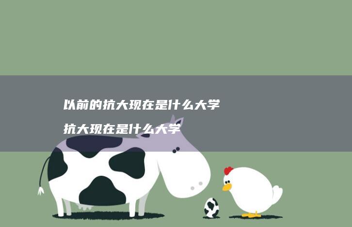 以前的抗大现在是什么大学 抗大现在是什么大学