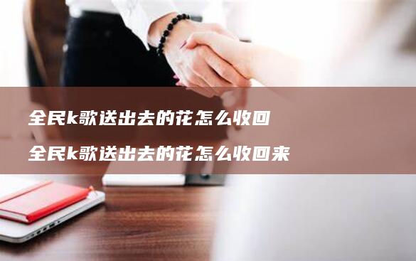 全民k歌送出去的花怎么收回全民k歌送出去的花