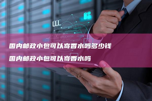 国内邮政小包可以寄香水吗多少钱国内邮政小包可