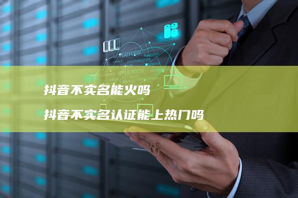 抖音不实名能火吗抖音不实名认证能上热门吗