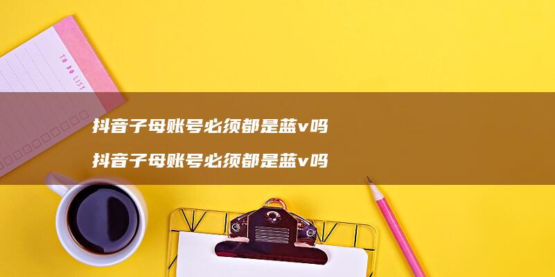 抖音子母账号必须都是蓝v吗抖音子母账号必须都