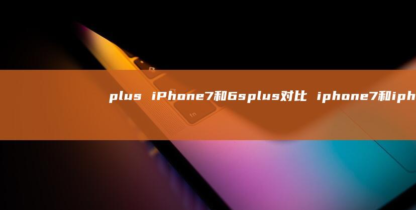 plusiPhone7和6splus对比ip