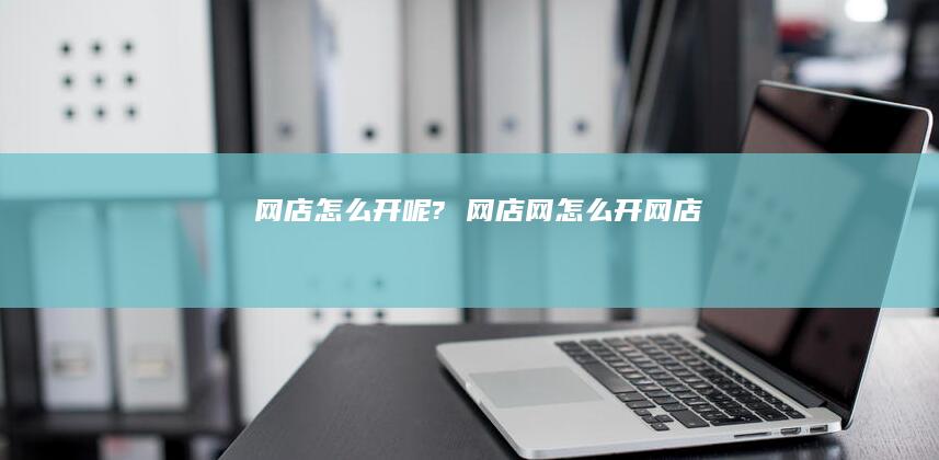 网店怎么开呢?网店网怎么开网店
