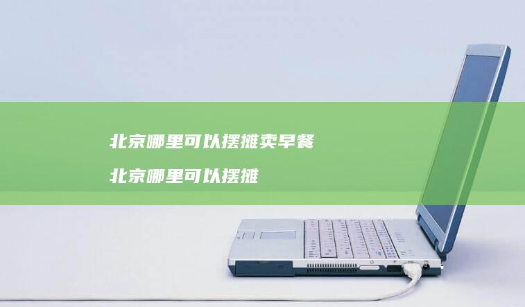 北京哪里可以摆摊卖早餐北京哪里可以摆摊