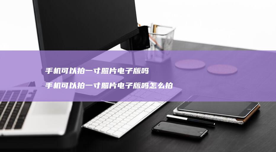 可以拍一寸照片电子版吗可以拍一寸照片