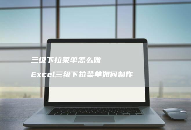 三级下拉菜单怎么做Excel三级下拉菜单如何