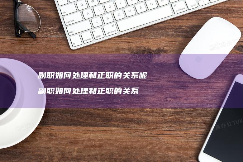 副职如何处理和正职的关系呢副职如何处理和正职