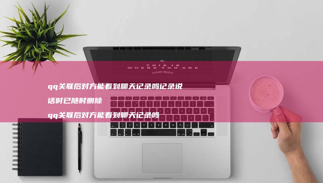 qq关联后对方能看到聊天记录吗记录说话时已随