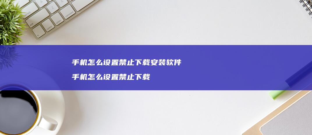 怎么设置禁止下载安装软件怎么设置禁止