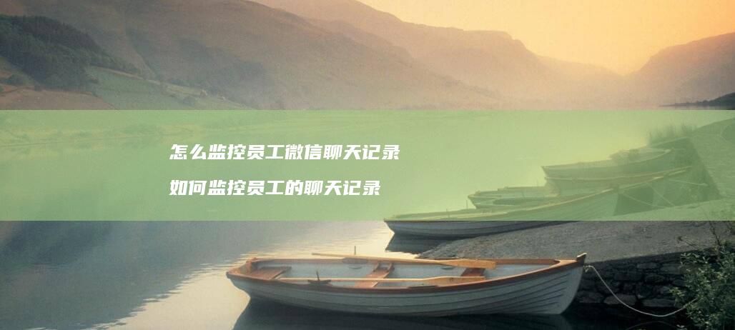 怎么监控员工微信聊天记录如何监控员工的聊天记