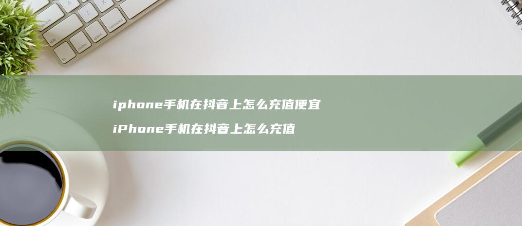 iphone手机在抖音上怎么充值便宜 iPhone手机在抖音上怎么充值