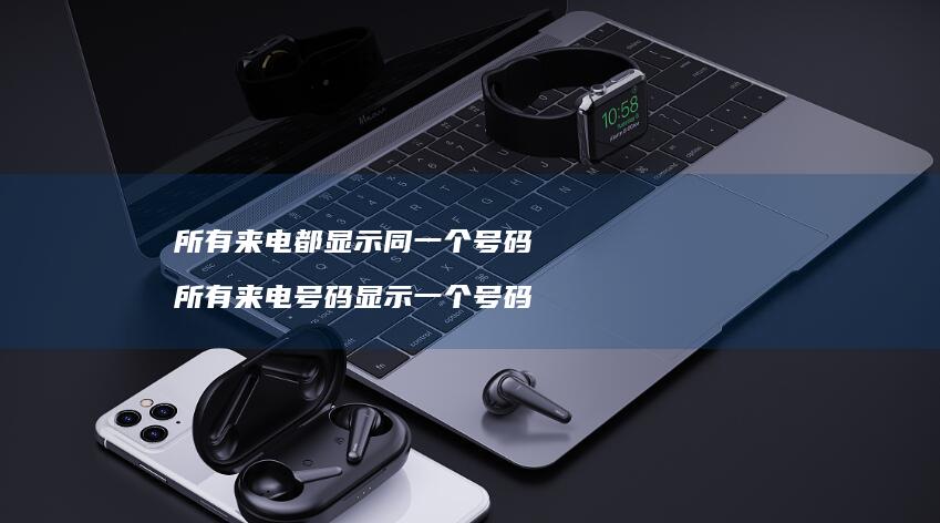 所有来电都显示同一个号码所有来电号码显示一个