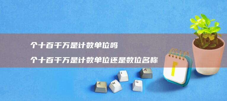 个十百千万是计数单位吗个十百千万是计数单位还