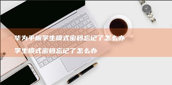 华为平板学生模式密码忘记了怎么办学生模式密码