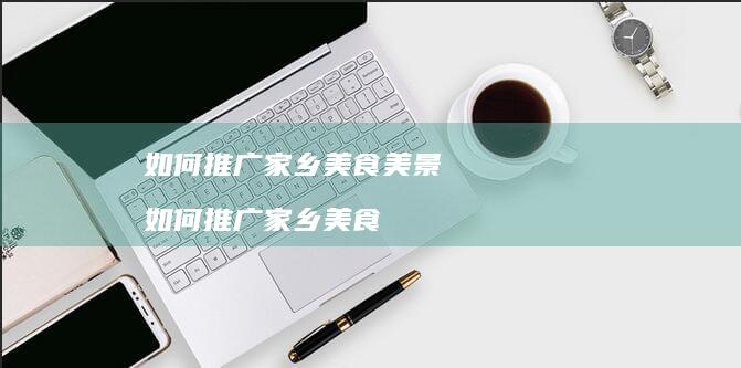 如何推广家乡美食美景如何推广家乡美食