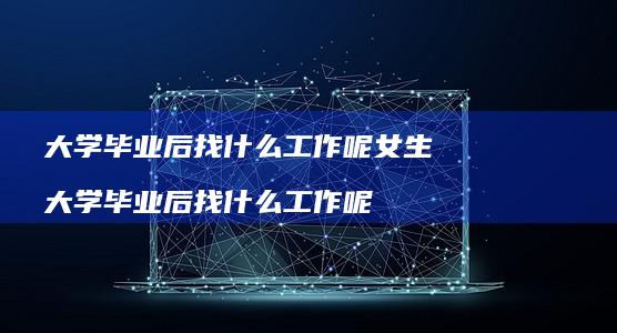 大学毕业后找什么工作呢女生大学毕业后找什么工