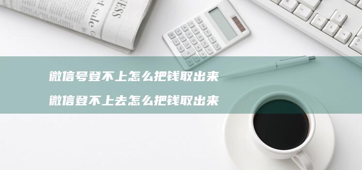 微信号登不上怎么把钱取出来 微信登不上去怎么把钱取出来