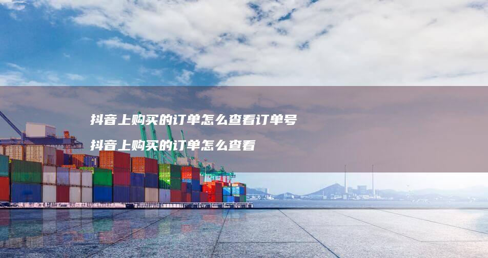 抖音上购买的订单怎么查看订单号抖音上购买的订
