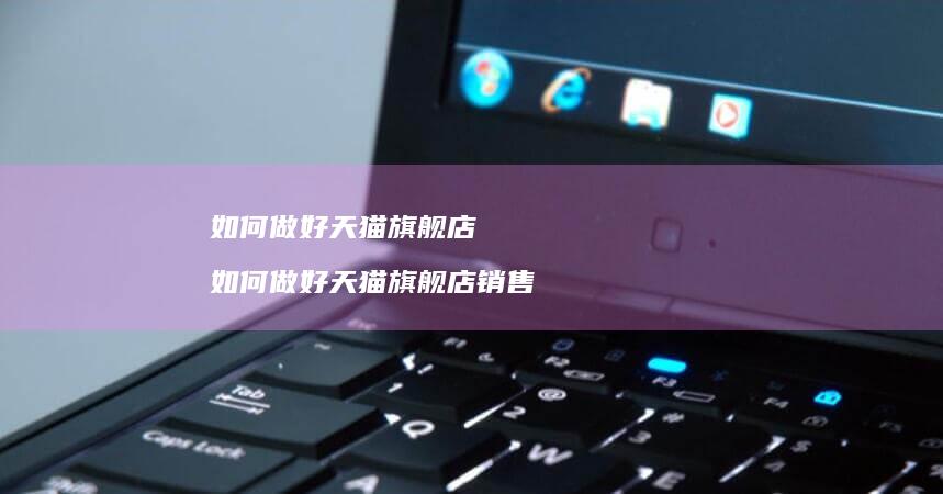如何做好天猫旗舰店如何做好天猫旗舰店销售