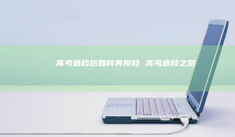 高考退档后如何再投档高考退档之后