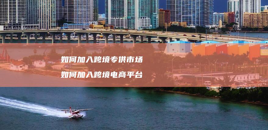 如何加入跨境专供市场 如何加入跨境电商平台