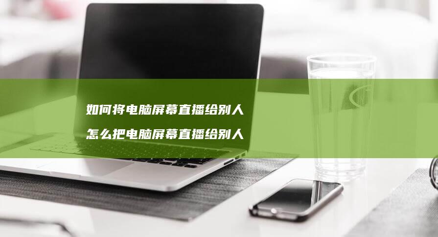 如何将电脑直播给别人怎么把电脑直播给