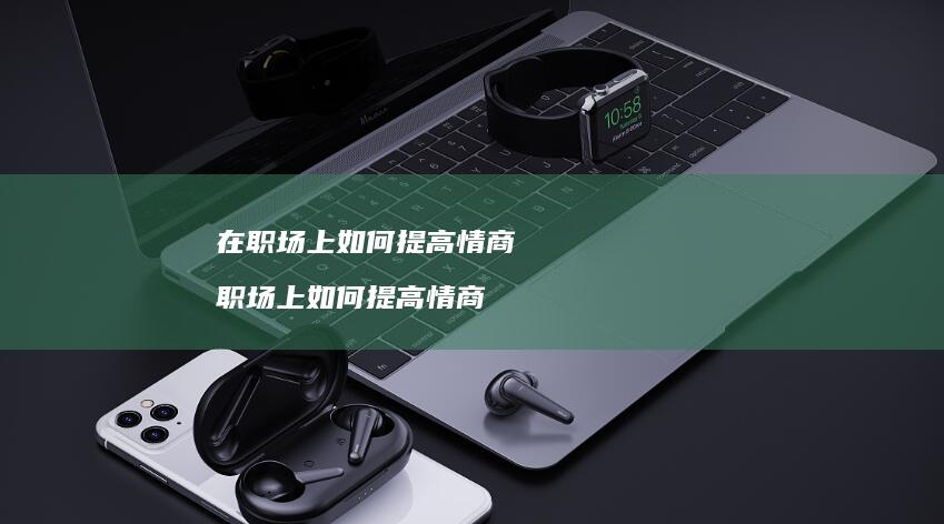 在职场上如何提高情商职场上如何提高情商