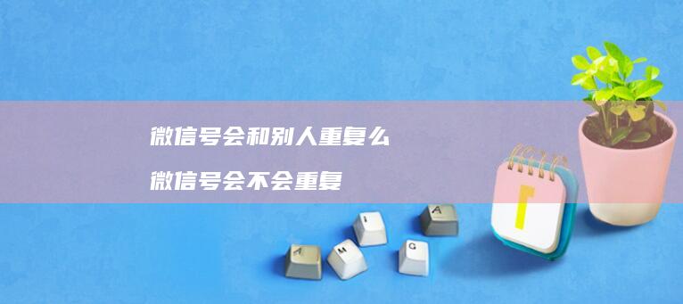 微信号会和别人重复么微信号会不会重复