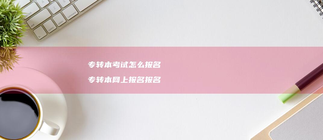 专转本考试怎么报名 专转本网上报名报名