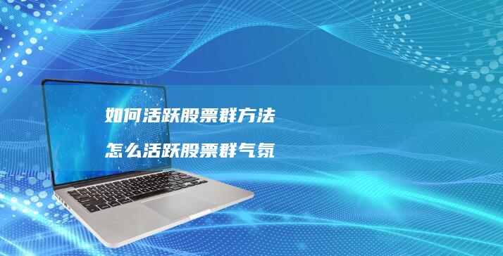 如何活跃股票群怎么活跃股票群气氛