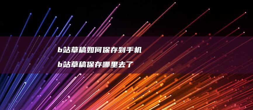 b站草稿如何保存到手机b站草稿保存哪里去了