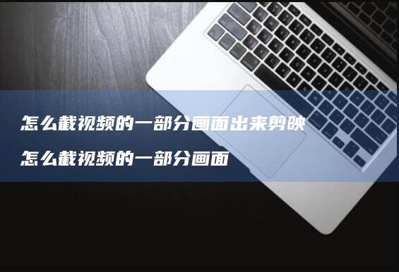 怎么截视频的一部分画面出来剪映怎么截视频的一