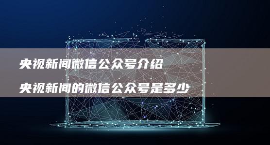央视新闻微信公众号介绍央视新闻的微信公众号是