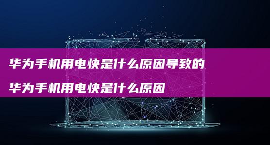 华为手机用电快是什么原因导致的 华为手机用电快是什么原因