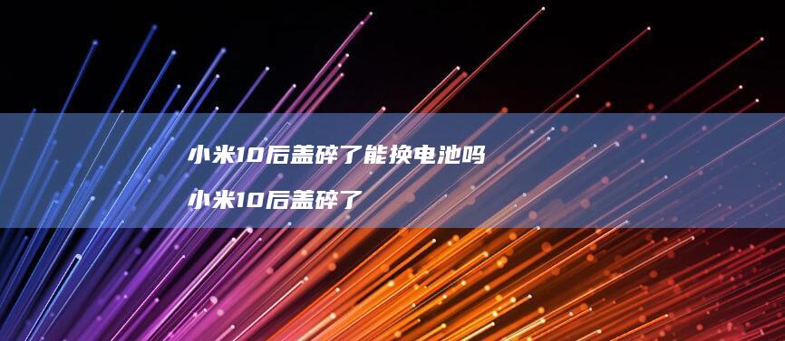 10后盖碎了能换电池吗10后盖碎了