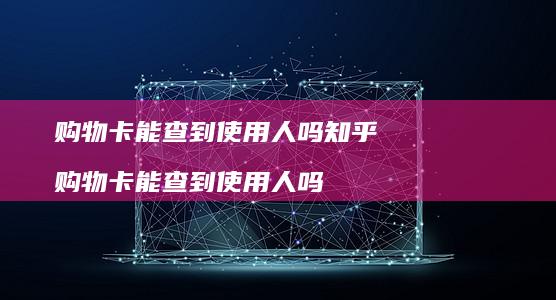 购物卡能查到使用人吗知乎 购物卡能查到使用人吗