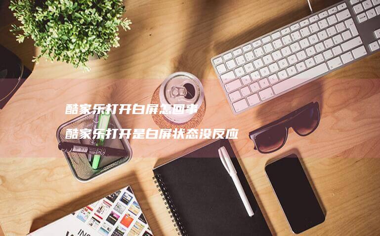 酷家乐打开白屏怎回事酷家乐打开是白屏状态没反