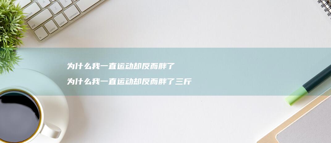 为什么我一直运动却反而胖了为什么我一直运动却