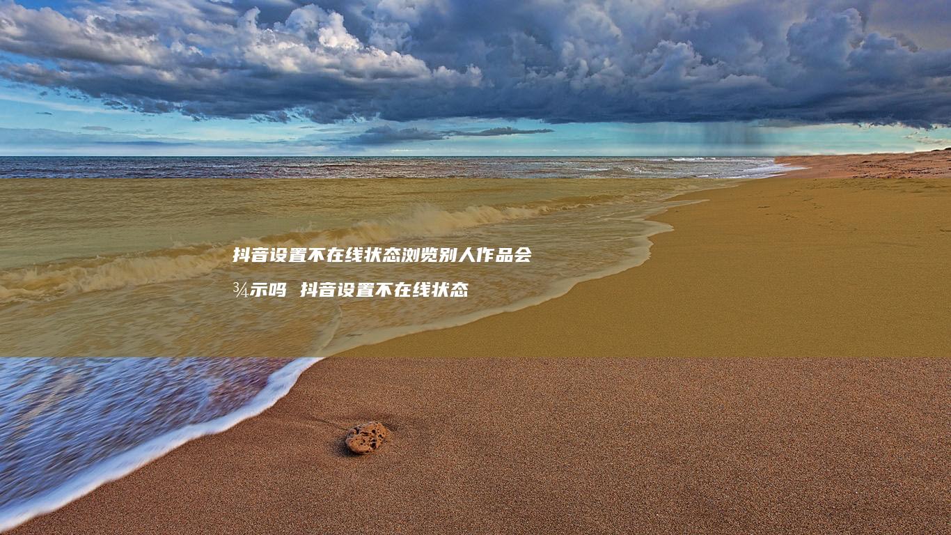 抖音设置不在线状态浏览别人作品会显示吗 抖音设置不在线状态