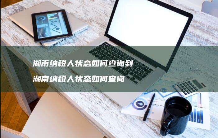 湖南纳税人状态如何查询到 湖南纳税人状态如何查询