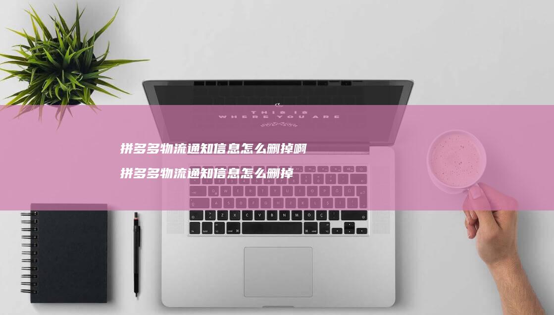拼多多物流通知信息怎么删掉啊拼多多物流通知信