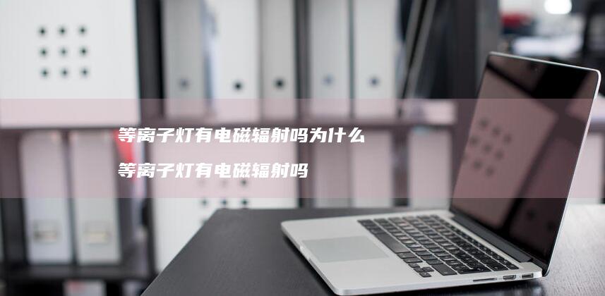 等离子灯有电磁辐射吗为什么等离子灯有电磁辐射
